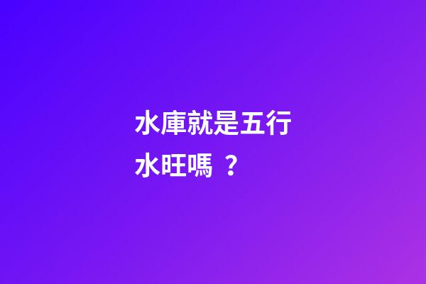 水庫就是五行水旺嗎？